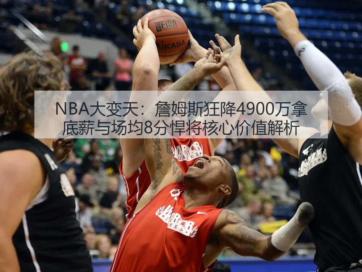 NBA大变天:詹姆斯狂降4900万拿底薪与场均8分悍将核心价值解析